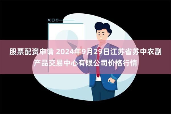 股票配资申请 2024年9月29日江苏省苏中农副产品交易中心有限公司价格行情