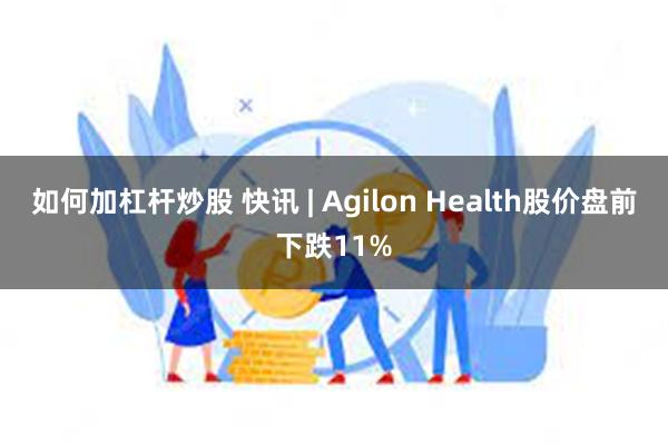 如何加杠杆炒股 快讯 | Agilon Health股价盘前下跌11%