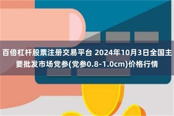 百倍杠杆股票注册交易平台 2024年10月3日全国主要批发市场党参(党参0.8-1.0cm)价格行情