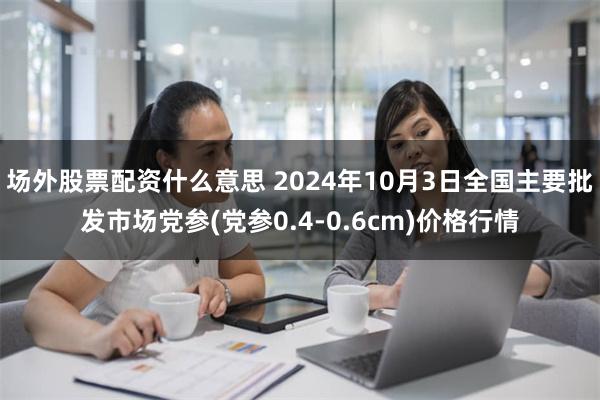 场外股票配资什么意思 2024年10月3日全国主要批发市