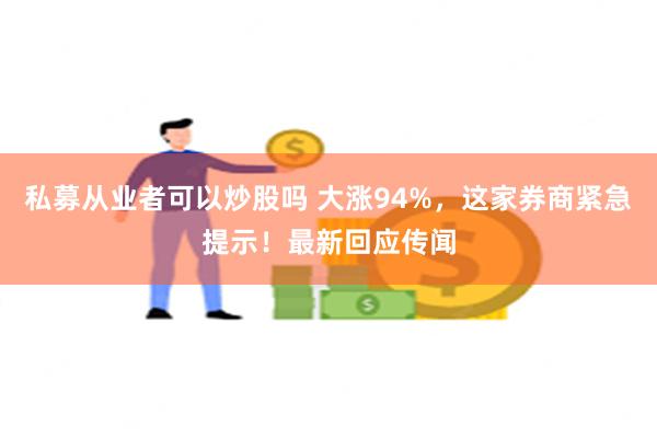 私募从业者可以炒股吗 大涨94%，这家券商紧急提示！最新回应传闻