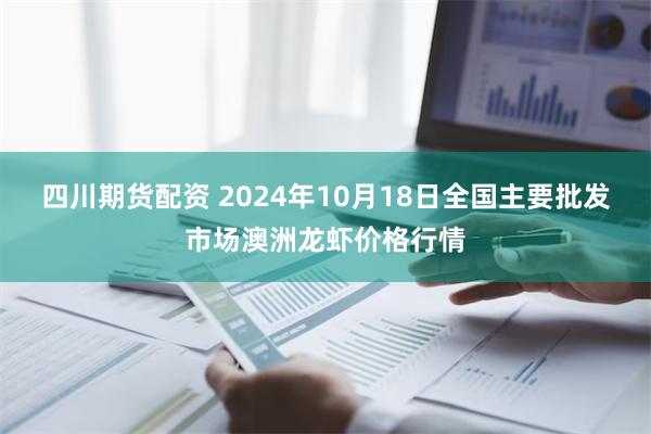 四川期货配资 2024年10月18日全国主要批发市场澳洲