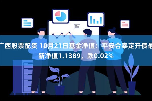 广西股票配资 10月21日基金净值：平安合泰定开债最新净