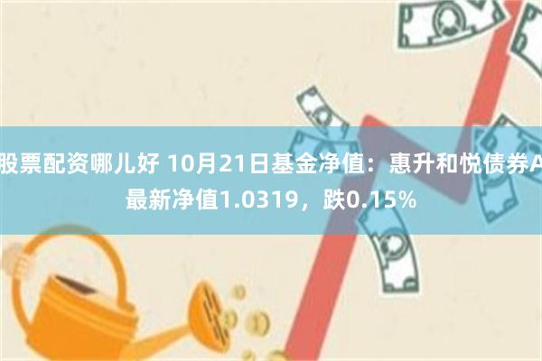 股票配资哪儿好 10月21日基金净值：惠升和悦债券A最新