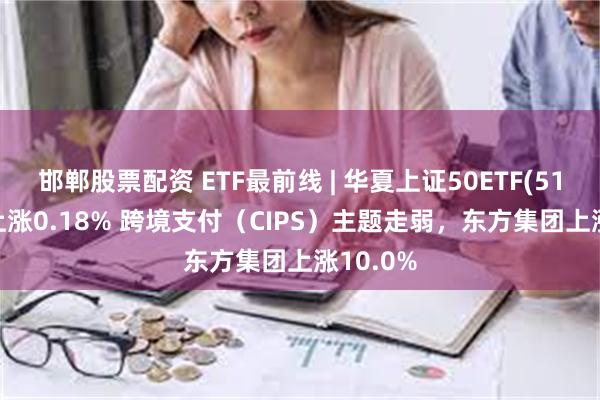 邯郸股票配资 ETF最前线 | 华夏上证50ETF(51