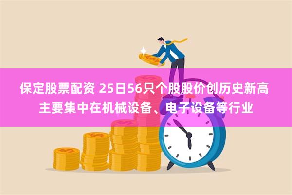 保定股票配资 25日56只个股股价创历史新高 主要集中在机械设备、电子设备等行业