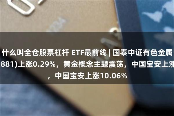 什么叫全仓股票杠杆 ETF最前线 | 国泰中证有色金属E