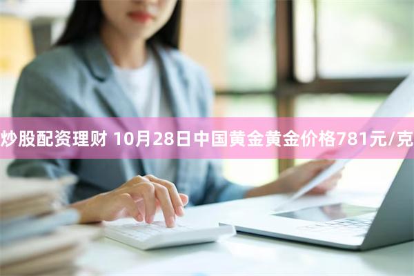 炒股配资理财 10月28日中国黄金黄金价格781元/克