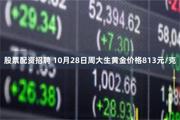 股票配资招聘 10月28日周大生黄金价格813元/克