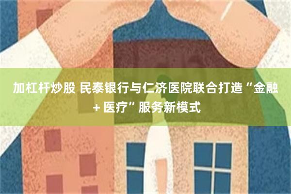 加杠杆炒股 民泰银行与仁济医院联合打造“金融＋医疗”服务新模式