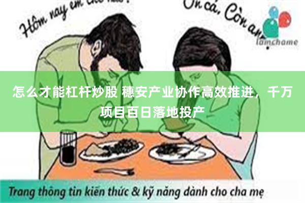 怎么才能杠杆炒股 穗安产业协作高效推进，千万项目百日落地投产