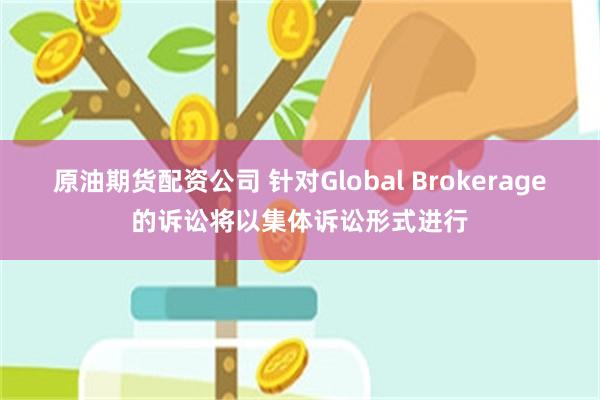 原油期货配资公司 针对Global Brokerage的诉讼将以集体诉讼形式进行