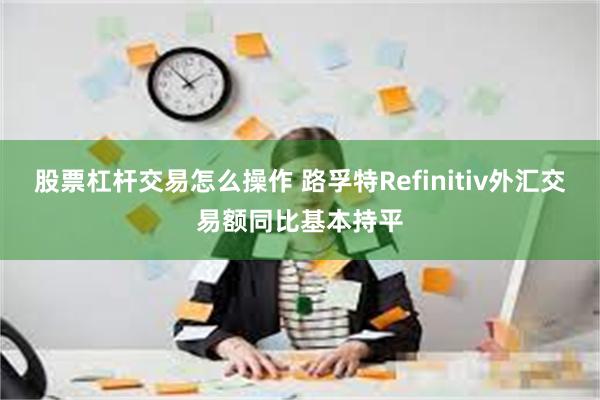 股票杠杆交易怎么操作 路孚特Refinitiv外汇交易额同比基本持平