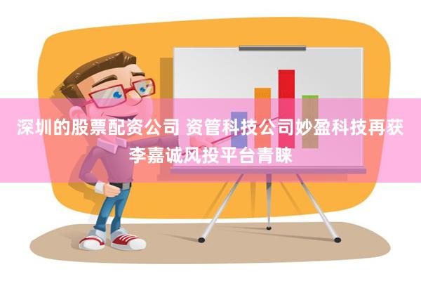 深圳的股票配资公司 资管科技公司妙盈科技再获李嘉诚风投平台青睐