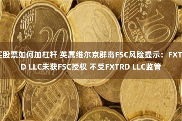 买股票如何加杠杆 英属维尔京群岛FSC风险提示：FXTRD LLC未获FSC授权 不受FXTRD LLC监管