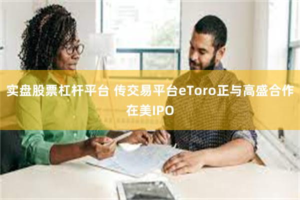 实盘股票杠杆平台 传交易平台eToro正与高盛合作在美IPO