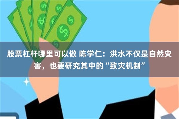 股票杠杆哪里可以做 陈学仁：洪水不仅是自然灾害，也要研究其中的“致灾机制”