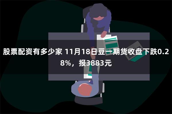 股票配资有多少家 11月18日豆一期货收盘下跌0.28%，报3883元