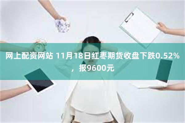 网上配资网站 11月18日红枣期货收盘下跌0.52%，报9600元