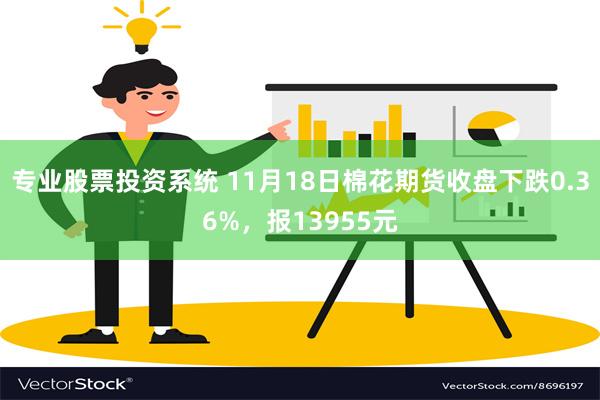 专业股票投资系统 11月18日棉花期货收盘下跌0.36%，报13955元