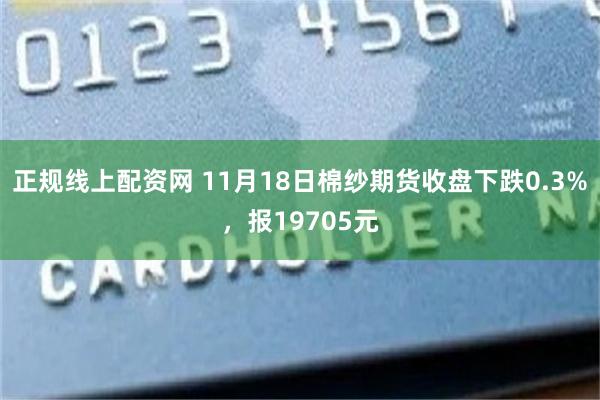 正规线上配资网 11月18日棉纱期货收盘下跌0.3%，报19705元