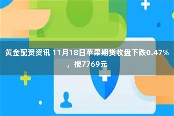 黄金配资资讯 11月18日苹果期货收盘下跌0.47%，报7769元