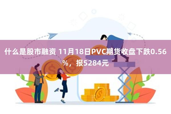 什么是股市融资 11月18日PVC期货收盘下跌0.56%，报5284元