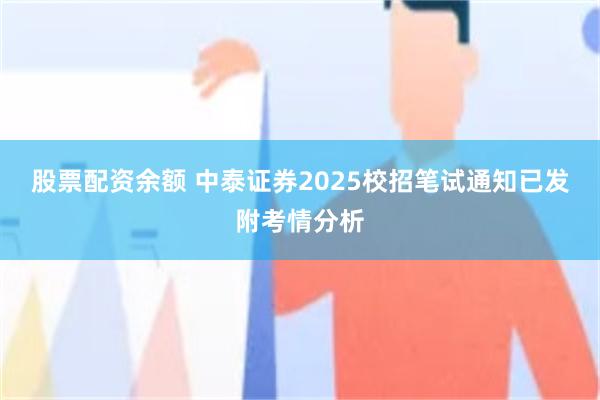 股票配资余额 中泰证券2025校招笔试通知已发附考情分析