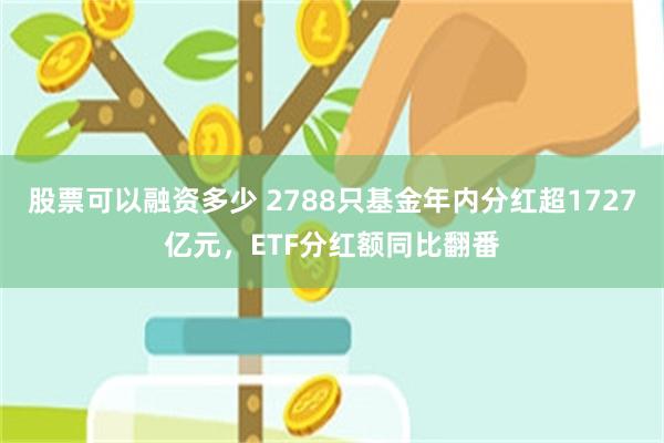 股票可以融资多少 2788只基金年内分红超1727亿元，ETF分红额同比翻番