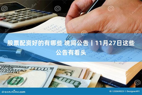 股票配资好的有哪些 晚间公告丨11月27日这些公告有看头