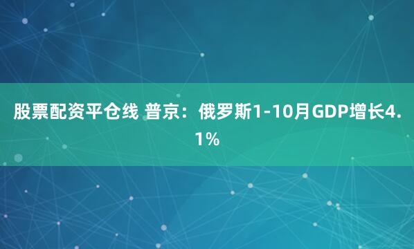 股票配资平仓线 普京：俄罗斯1-10月GDP增长4.1%