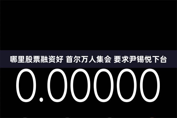 哪里股票融资好 首尔万人集会 要求尹锡悦下台