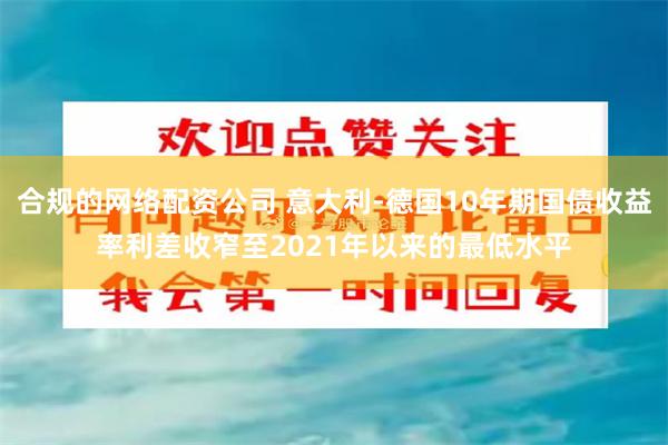 合规的网络配资公司 意大利-德国10年期国债收益率利差收窄至2021年以来的最低水平