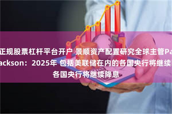 正规股票杠杆平台开户 景顺资产配置研究全球主管Paul Jackson：2025年 包括美联储在内的各国央行将继续降息