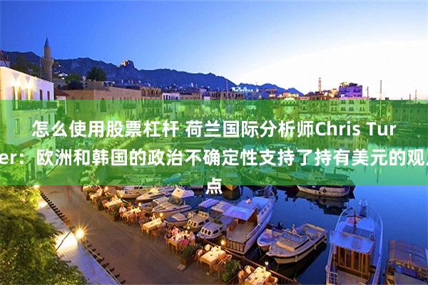 怎么使用股票杠杆 荷兰国际分析师Chris Turner：欧洲和韩国的政治不确定性支持了持有美元的观点