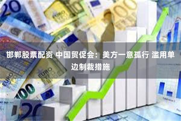 邯郸股票配资 中国贸促会：美方一意孤行 滥用单边制裁措施