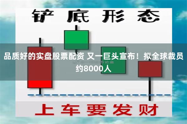 品质好的实盘股票配资 又一巨头宣布！拟全球裁员约8000人