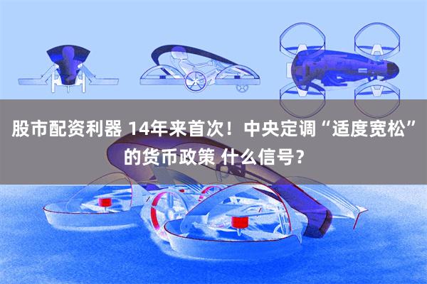 股市配资利器 14年来首次！中央定调“适度宽松”的货币政策 什么信号？