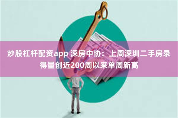 炒股杠杆配资app 深房中协：上周深圳二手房录得量创近200周以来单周新高