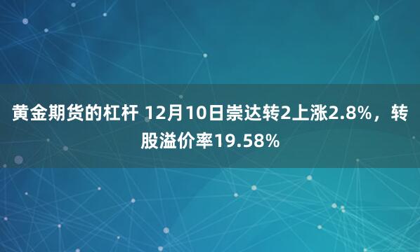 黄金期货的杠杆 12月10日崇达转2上涨2.8%，转股溢价率19.58%