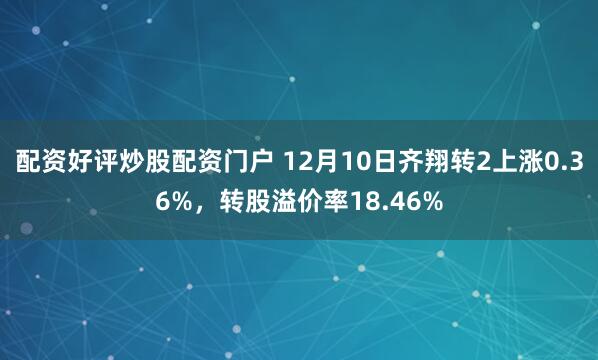 配资好评炒股配资门户 12月10日齐翔转2上涨0.36%，转股溢价率18.46%