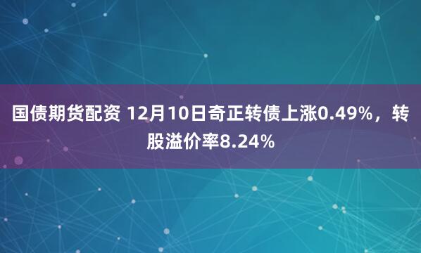 国债期货配资 12月10日奇正转债上涨0.49%，转股溢价率8.24%