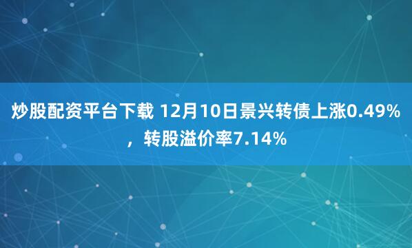 炒股配资平台下载 12月10日景兴转债上涨0.49%，转股溢价率7.14%