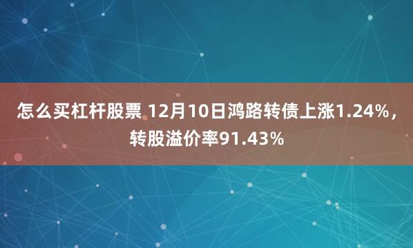 怎么买杠杆股票 12月10日鸿路转债上涨1.24%，转股溢价率91.43%