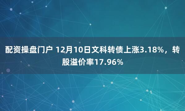 配资操盘门户 12月10日文科转债上涨3.18%，转股溢价率17.96%