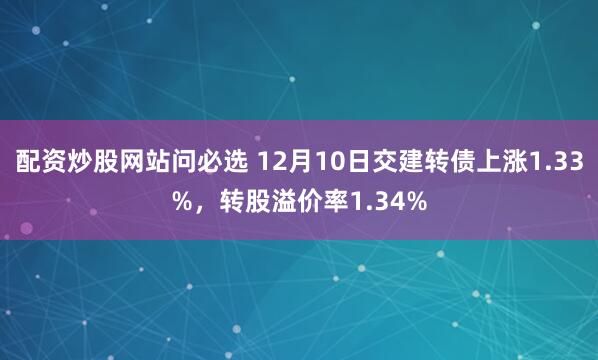 配资炒股网站问必选 12月10日交建转债上涨1.33%，转股溢价率1.34%