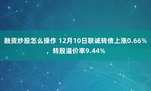 融资炒股怎么操作 12月10日联诚转债上涨0.66%，转股溢价率9.44%