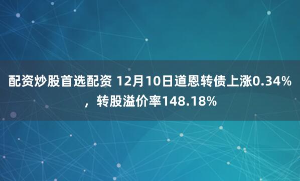 配资炒股首选配资 12月10日道恩转债上涨0.34%，转股溢价率148.18%