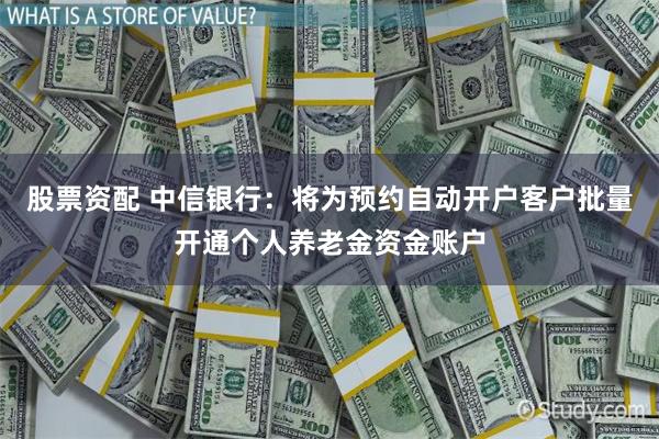 股票资配 中信银行：将为预约自动开户客户批量开通个人养老金资金账户