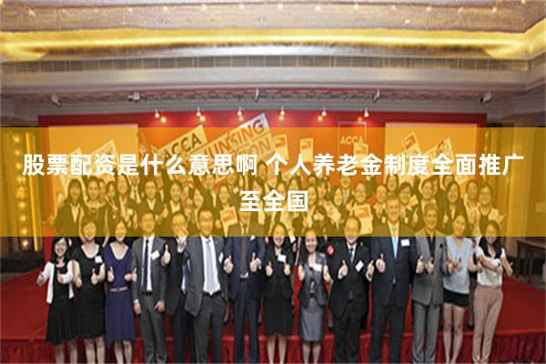 股票配资是什么意思啊 个人养老金制度全面推广至全国